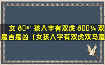 女 🪴 孩八字有双虎 🌼 双马是吉是凶（女孩八字有双虎双马是吉是凶怎么办）